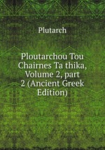 Ploutarchou Tou Chairnes Ta thika, Volume 2, part 2 (Ancient Greek Edition)