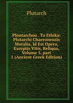 Ploutarchou . Ta Ethika: Plutarchi Chaeronensis Moralia, Id Est Opera, Exceptis Vitis, Reliqua, Volume 5, part 1 (Ancient Greek Edition)
