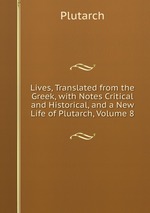 Lives, Translated from the Greek, with Notes Critical and Historical, and a New Life of Plutarch, Volume 8