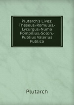 Plutarch`s Lives: Theseus.-Romulus.-Lycurgus.-Numa Pompilius.-Solon.-Publius Valerius Publica