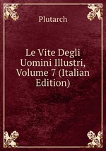 Le Vite Degli Uomini Illustri, Volume 7 (Italian Edition)