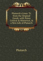 Plutarch`s Lives: Tr. from the Original Greek; with Notes Critical & Historical, & a New Life of Plutarch