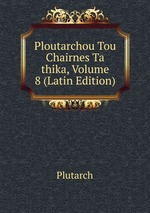 Ploutarchou Tou Chairnes Ta thika, Volume 8 (Latin Edition)