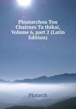 Ploutarchou Tou Chairnes Ta thikai, Volume 6, part 2 (Latin Edition)