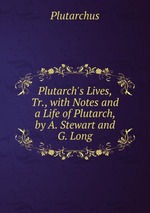 Plutarch`s Lives, Tr., with Notes and a Life of Plutarch, by A. Stewart and G. Long