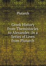 Greek History from Themistocles to Alexander: In a Series of Lives from Plutarch