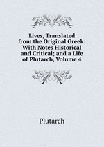 Lives, Translated from the Original Greek: With Notes Historical and Critical; and a Life of Plutarch, Volume 4