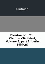 Ploutarchou Tou Chairnes Ta thikai, Volume 2, part 2 (Latin Edition)