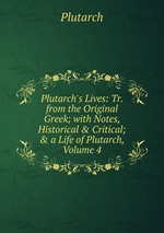 Plutarch`s Lives: Tr. from the Original Greek; with Notes, Historical & Critical; & a Life of Plutarch, Volume 4