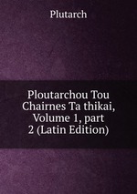 Ploutarchou Tou Chairnes Ta thikai, Volume 1, part 2 (Latin Edition)