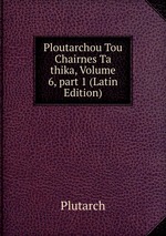 Ploutarchou Tou Chairnes Ta thika, Volume 6, part 1 (Latin Edition)