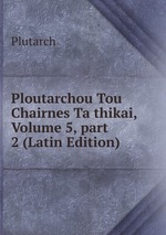 Ploutarchou Tou Chairnes Ta thikai, Volume 5, part 2 (Latin Edition)
