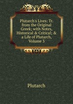 Plutarch`s Lives: Tr. from the Original Greek; with Notes, Historical & Critical; & a Life of Plutarch, Volume 3