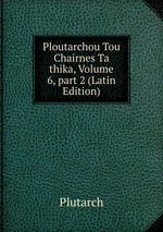 Ploutarchou Tou Chairnes Ta thika, Volume 6, part 2 (Latin Edition)