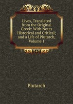 Lives, Translated from the Original Greek: With Notes Historical and Critical; and a Life of Plutarch, Volume 1
