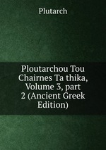 Ploutarchou Tou Chairnes Ta thika, Volume 3, part 2 (Ancient Greek Edition)