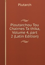 Ploutarchou Tou Chairnes Ta thika, Volume 4, part 2 (Latin Edition)