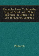 Plutarch`s Lives: Tr. from the Original Greek; with Notes, Historical & Critical; & a Life of Plutarch, Volume 1