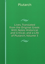 Lives, Translated from the Original Greek: With Notes Historical and Critical; and a Life of Plutarch, Volume 3