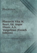 Plutarchi Vita M. Bruti, Ed. Atque Illustr. A.S. Voegelinus (French Edition)