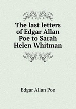 The last letters of Edgar Allan Poe to Sarah Helen Whitman