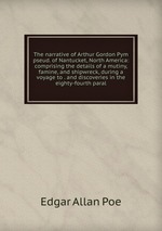 The narrative of Arthur Gordon Pym pseud. of Nantucket, North America: comprising the details of a mutiny, famine, and shipwreck, during a voyage to . and discoveries in the eighty-fourth paral