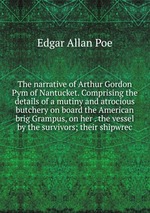 The narrative of Arthur Gordon Pym of Nantucket. Comprising the details of a mutiny and atrocious butchery on board the American brig Grampus, on her . the vessel by the survivors; their shipwrec