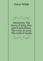 Intentions: The decay of lying, Pen, pencil and poison, The critic as artist, The truth of masks