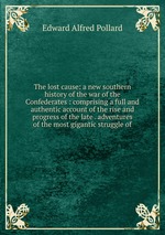 The lost cause: a new southern history of the war of the Confederates : comprising a full and authentic account of the rise and progress of the late . adventures of the most gigantic struggle of