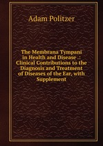 The Membrana Tympani in Health and Disease .: Clinical Contributions to the Diagnosis and Treatment of Diseases of the Ear, with Supplement