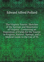 The Virginia Tourist: Sketches of the Springs and Mountains of Virginia : Containing an Exposition of Fields for the Tourist in Virginia, Natural . Springs, and a Medical Guide to the Use of Th