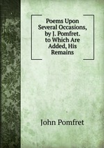 Poems Upon Several Occasions, by J. Pomfret. to Which Are Added, His Remains