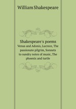 Shakespeare`s poems. Venus and Adonis, Lucrece, The passionate pilgrim, Sonnets to sundry notes of music, The phoenix and turtle