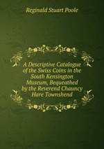 A Descriptive Catalogue of the Swiss Coins in the South Kensington Museum, Bequeathed by the Reverend Chauncy Hare Townshend