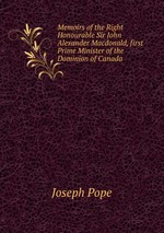 Memoirs of the Right Honourable Sir John Alexander Macdonald, first Prime Minister of the Dominion of Canada