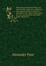 The works of Alexander Pope, esq., with his last corrections, additions, and improvements; as they were delivered to the editor a little before his . the commentaries and notes of Mr. Warburton
