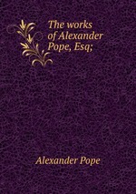 The works of Alexander Pope, Esq;