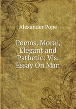 Poems, Moral, Elegant and Pathetic: Vis. Essay On Man