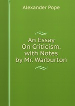 An Essay On Criticism. with Notes by Mr. Warburton