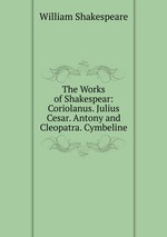 The Works of Shakespear: Coriolanus. Julius Cesar. Antony and Cleopatra. Cymbeline