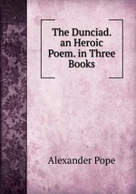 The Dunciad. an Heroic Poem. in Three Books