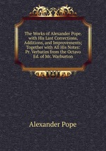 The Works of Alexander Pope. with His Last Corrections, Additions, and Improvements; Together with All His Notes: Pr. Verbatim from the Octavo Ed. of Mr. Warburton