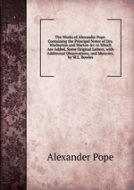 The Works of Alexander Pope. Containing the Principal Notes of Drs. Warburton and Warton &c to Which Are Added, Some Original Letters, with Additional Observations, and Memoirs, by W.L. Bowles