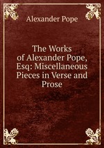 The Works of Alexander Pope, Esq: Miscellaneous Pieces in Verse and Prose