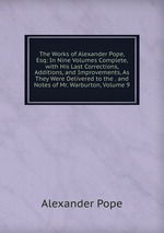 The Works of Alexander Pope, Esq: In Nine Volumes Complete, with His Last Corrections, Additions, and Improvements, As They Were Delivered to the . and Notes of Mr. Warburton, Volume 9