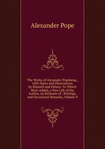The Works of Alexander Popekesq., with Notes and Illustrations by Himself and Others: To Which Were Added, a New Life of the Author, an Estimate of . Writings, and Occasional Remarks, Volume 9
