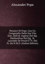 Pensieri Di Pope, Con Un Compendio Della Sua Vita Estr. Dall`ed. Inglese Del Sig. Warburthon Dal Sig.  H. Lacombe De Prezel E Tr. Dal Fr. Da N.M.D. (Italian Edition)