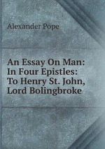 An Essay On Man: In Four Epistles: To Henry St. John, Lord Bolingbroke
