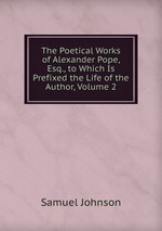 The Poetical Works of Alexander Pope, Esq., to Which Is Prefixed the Life of the Author, Volume 2