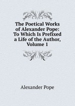 The Poetical Works of Alexander Pope: To Which Is Prefixed a Life of the Author, Volume 1